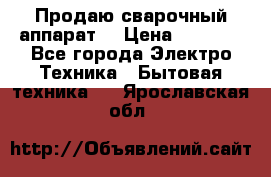 Продаю сварочный аппарат  › Цена ­ 3 000 - Все города Электро-Техника » Бытовая техника   . Ярославская обл.